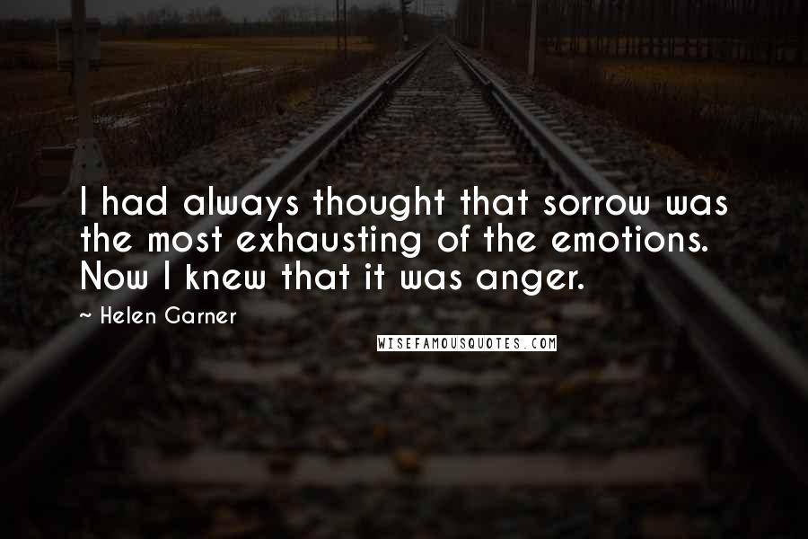 Helen Garner Quotes: I had always thought that sorrow was the most exhausting of the emotions. Now I knew that it was anger.