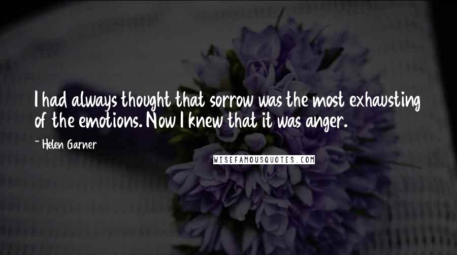 Helen Garner Quotes: I had always thought that sorrow was the most exhausting of the emotions. Now I knew that it was anger.