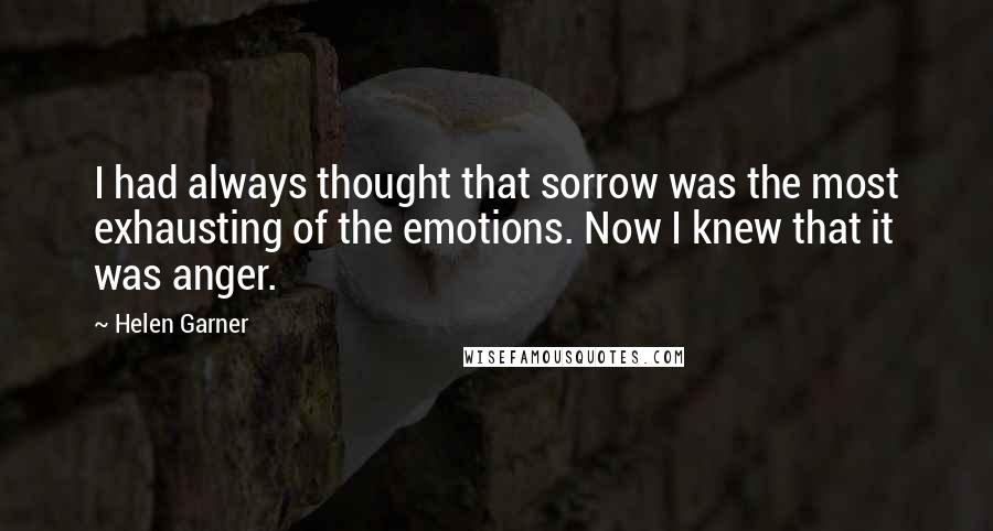 Helen Garner Quotes: I had always thought that sorrow was the most exhausting of the emotions. Now I knew that it was anger.