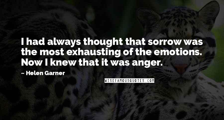 Helen Garner Quotes: I had always thought that sorrow was the most exhausting of the emotions. Now I knew that it was anger.