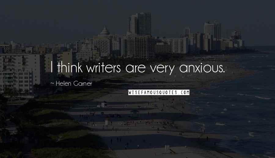 Helen Garner Quotes: I think writers are very anxious.