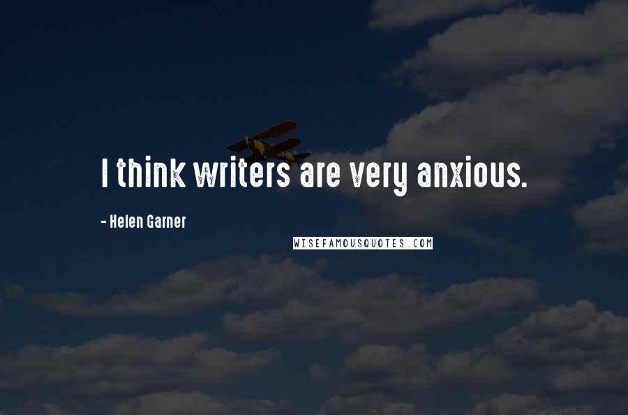 Helen Garner Quotes: I think writers are very anxious.