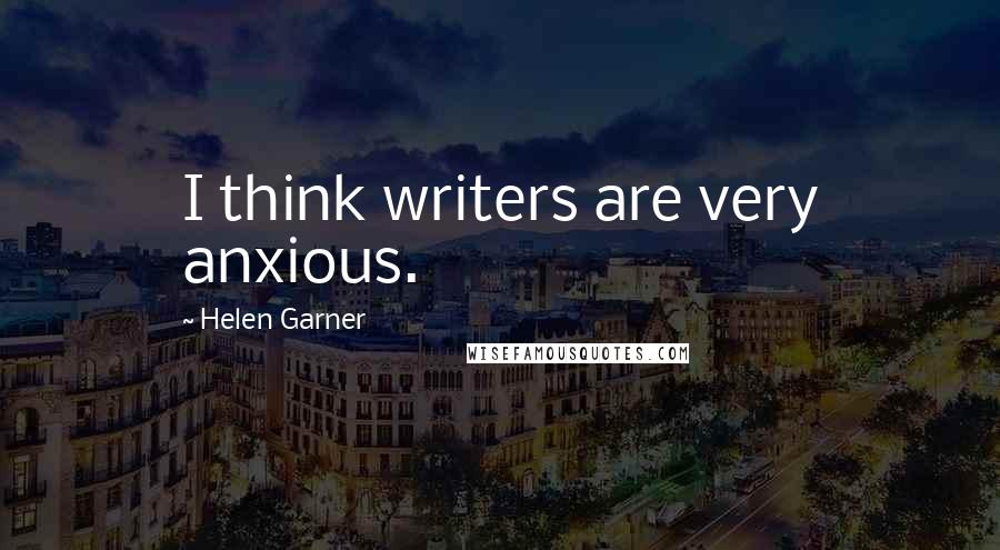 Helen Garner Quotes: I think writers are very anxious.