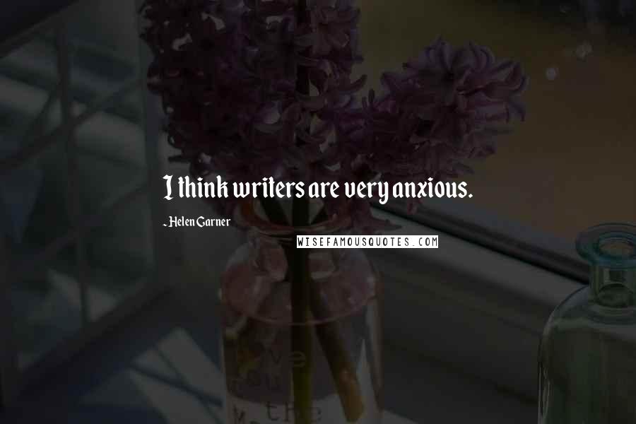 Helen Garner Quotes: I think writers are very anxious.