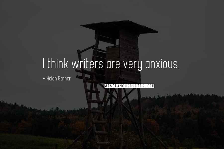 Helen Garner Quotes: I think writers are very anxious.