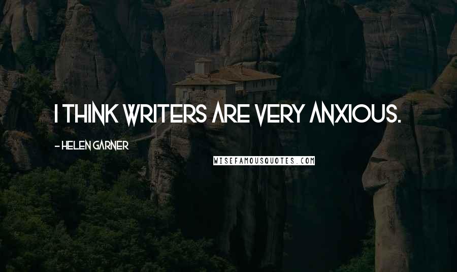 Helen Garner Quotes: I think writers are very anxious.