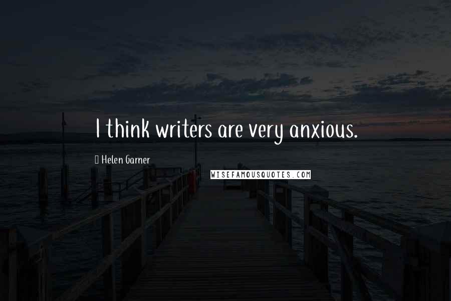 Helen Garner Quotes: I think writers are very anxious.