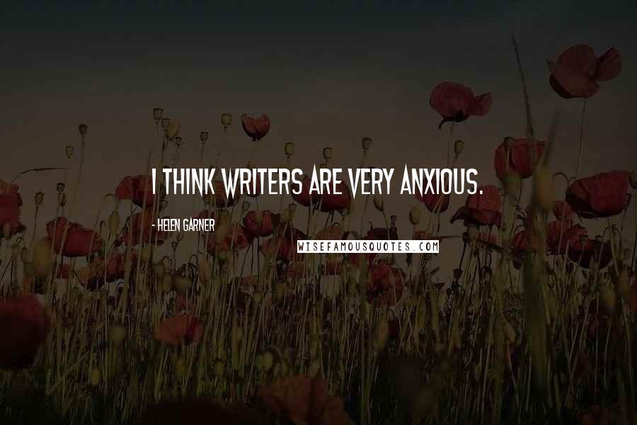 Helen Garner Quotes: I think writers are very anxious.