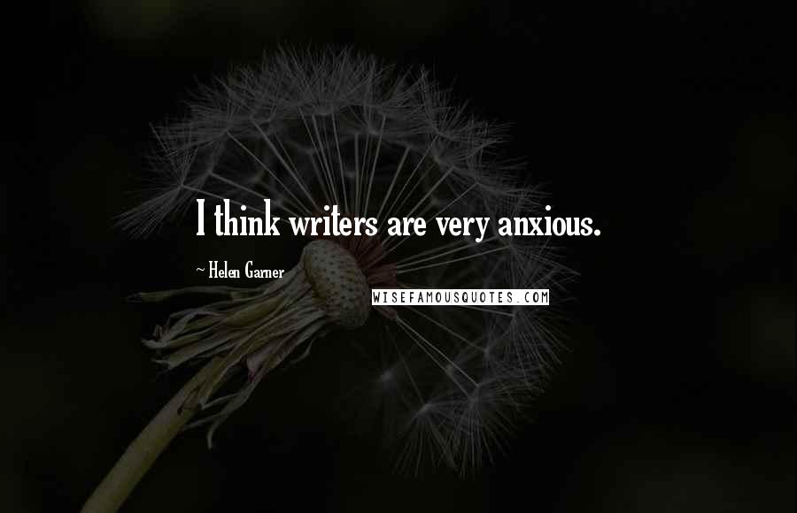 Helen Garner Quotes: I think writers are very anxious.