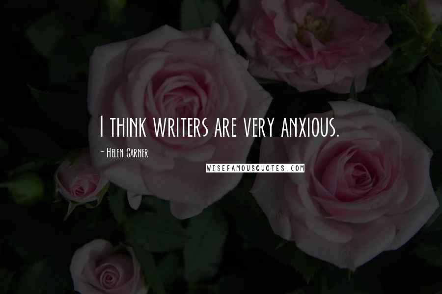 Helen Garner Quotes: I think writers are very anxious.