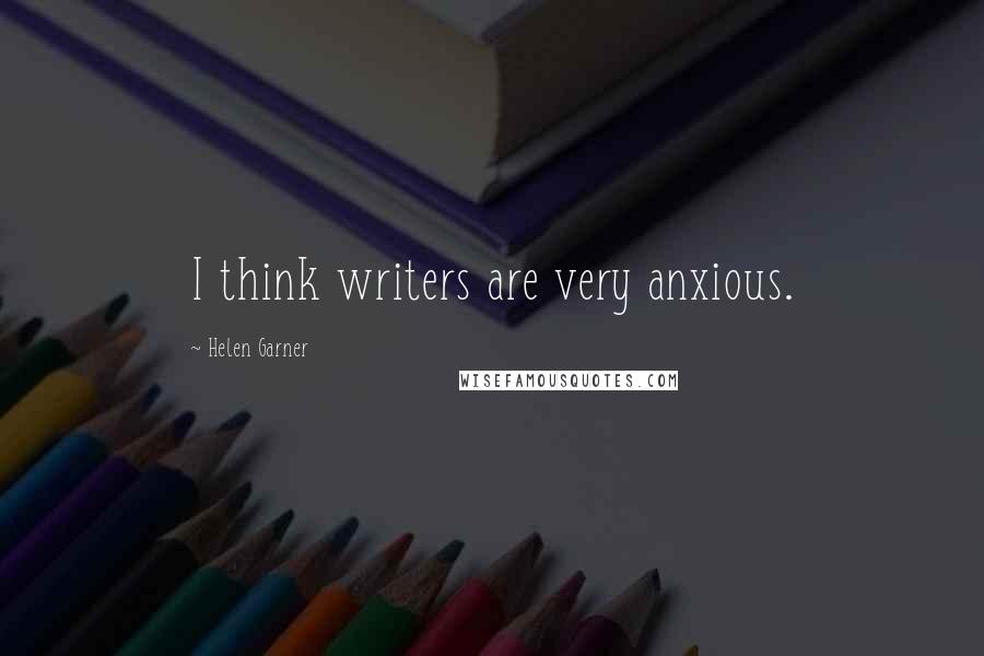 Helen Garner Quotes: I think writers are very anxious.