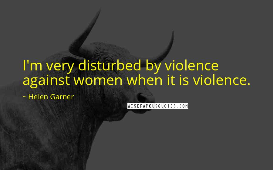 Helen Garner Quotes: I'm very disturbed by violence against women when it is violence.