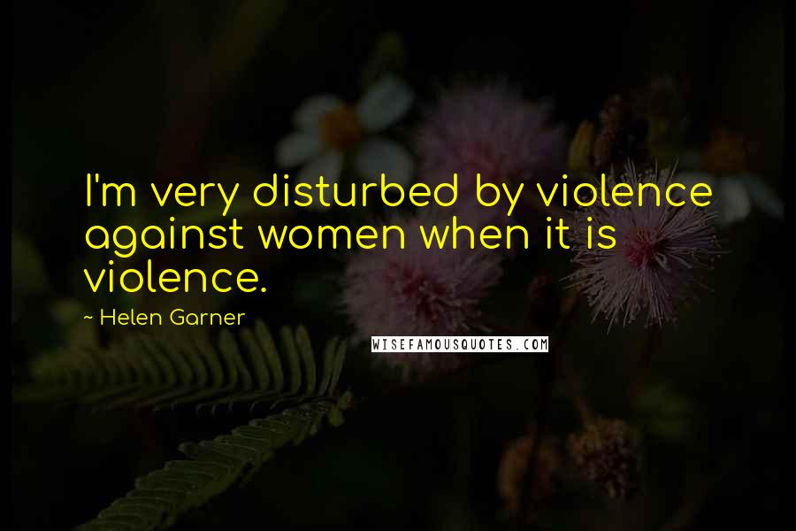 Helen Garner Quotes: I'm very disturbed by violence against women when it is violence.