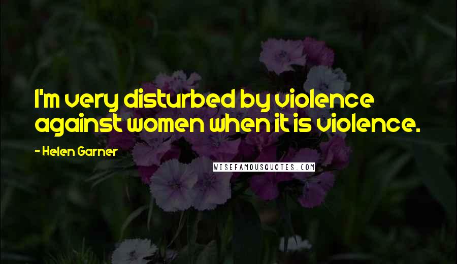 Helen Garner Quotes: I'm very disturbed by violence against women when it is violence.