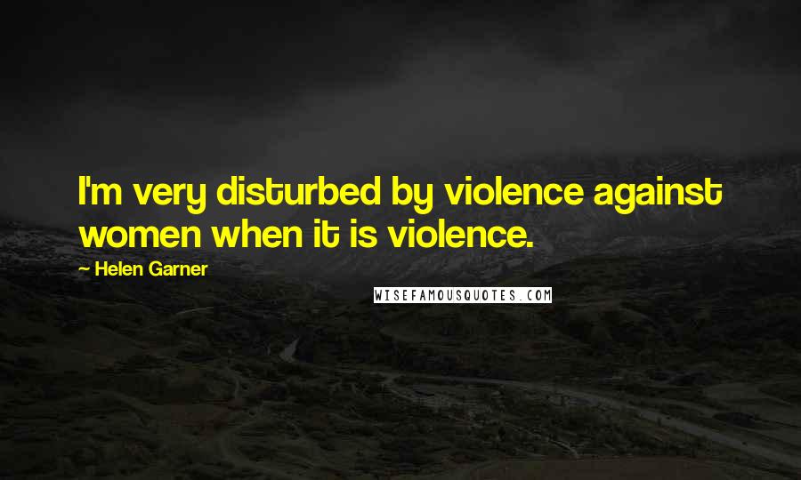 Helen Garner Quotes: I'm very disturbed by violence against women when it is violence.