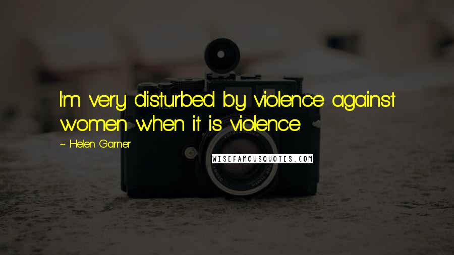 Helen Garner Quotes: I'm very disturbed by violence against women when it is violence.