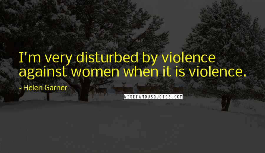 Helen Garner Quotes: I'm very disturbed by violence against women when it is violence.