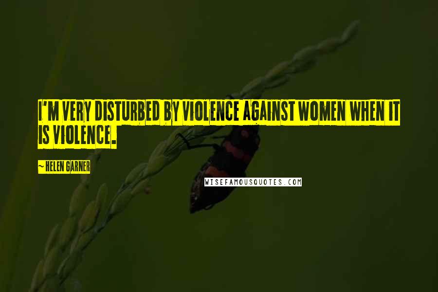 Helen Garner Quotes: I'm very disturbed by violence against women when it is violence.