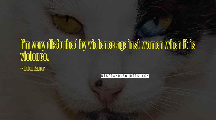 Helen Garner Quotes: I'm very disturbed by violence against women when it is violence.