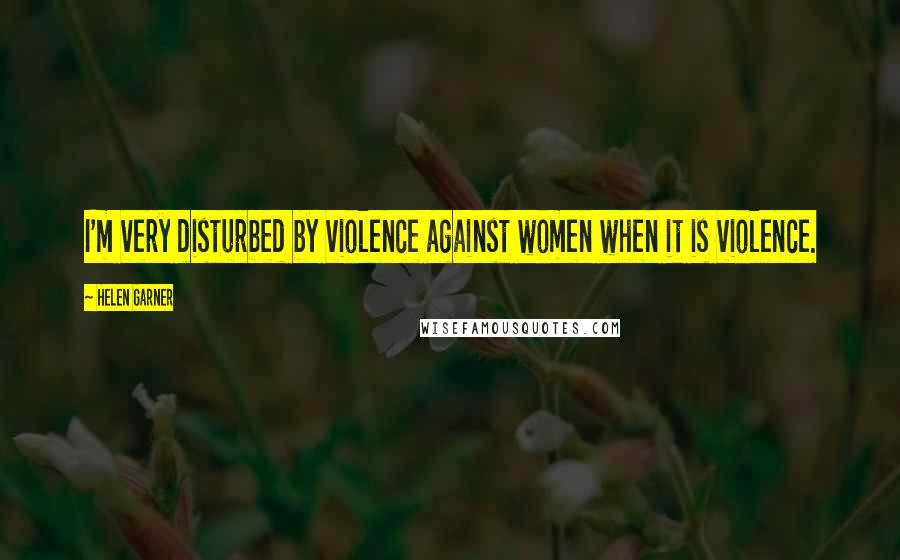 Helen Garner Quotes: I'm very disturbed by violence against women when it is violence.