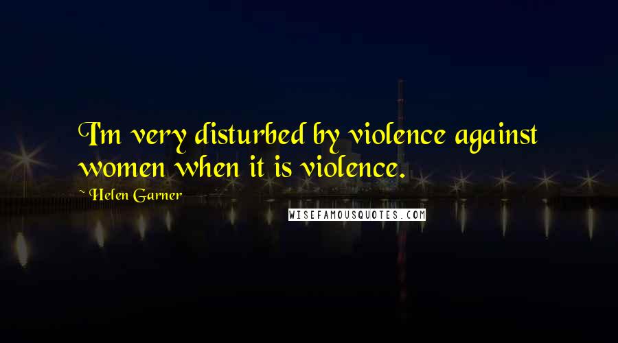 Helen Garner Quotes: I'm very disturbed by violence against women when it is violence.