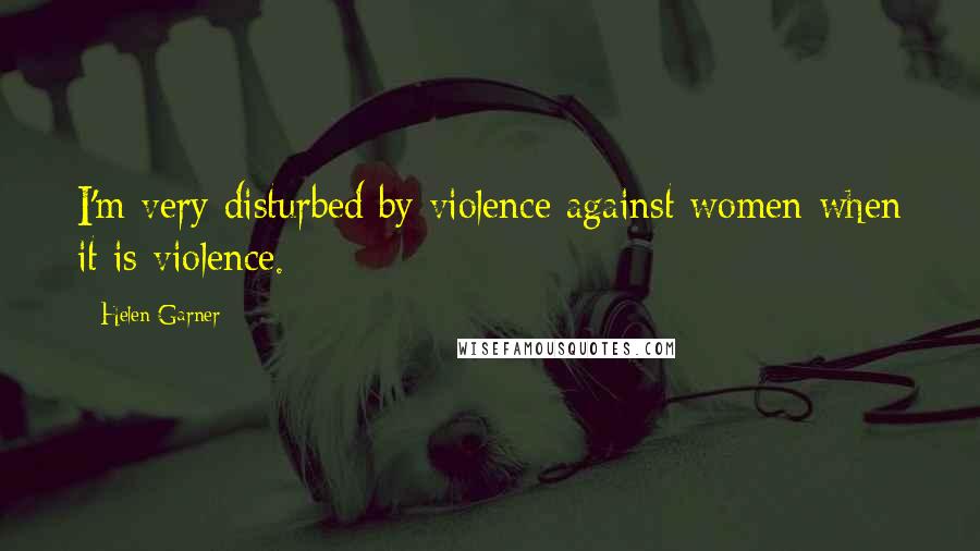 Helen Garner Quotes: I'm very disturbed by violence against women when it is violence.