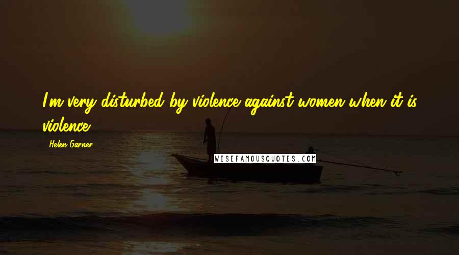 Helen Garner Quotes: I'm very disturbed by violence against women when it is violence.