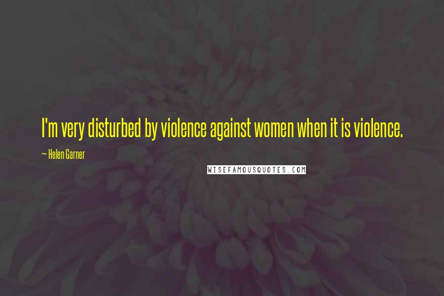Helen Garner Quotes: I'm very disturbed by violence against women when it is violence.