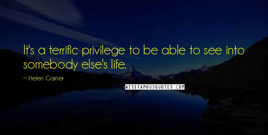 Helen Garner Quotes: It's a terrific privilege to be able to see into somebody else's life.
