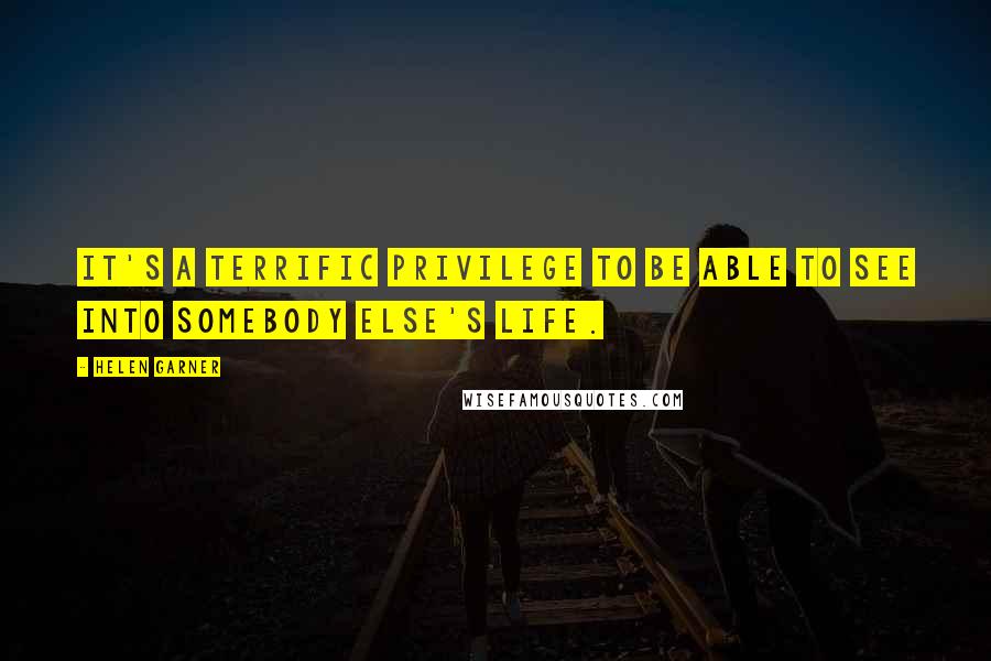 Helen Garner Quotes: It's a terrific privilege to be able to see into somebody else's life.