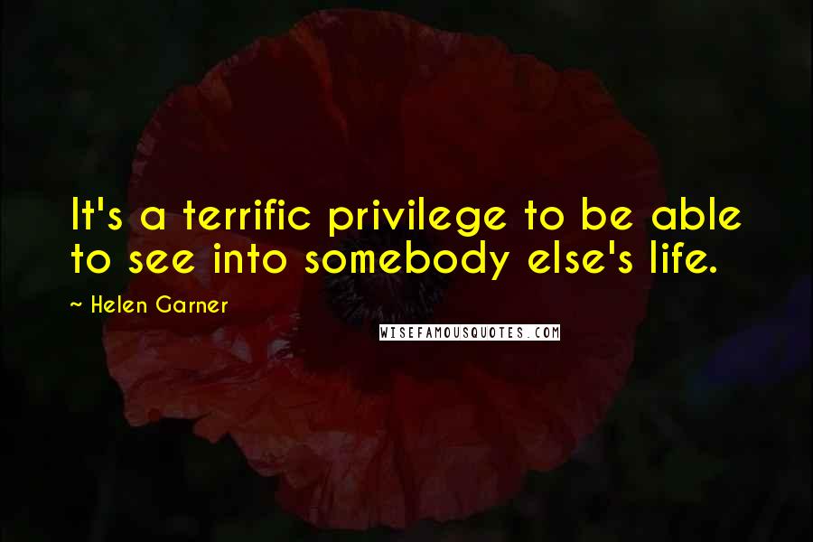 Helen Garner Quotes: It's a terrific privilege to be able to see into somebody else's life.