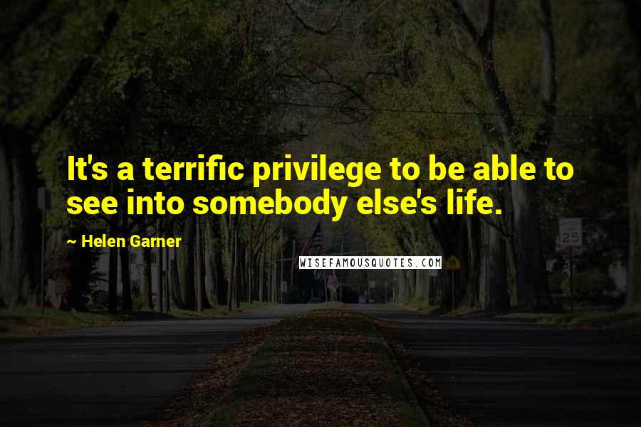 Helen Garner Quotes: It's a terrific privilege to be able to see into somebody else's life.
