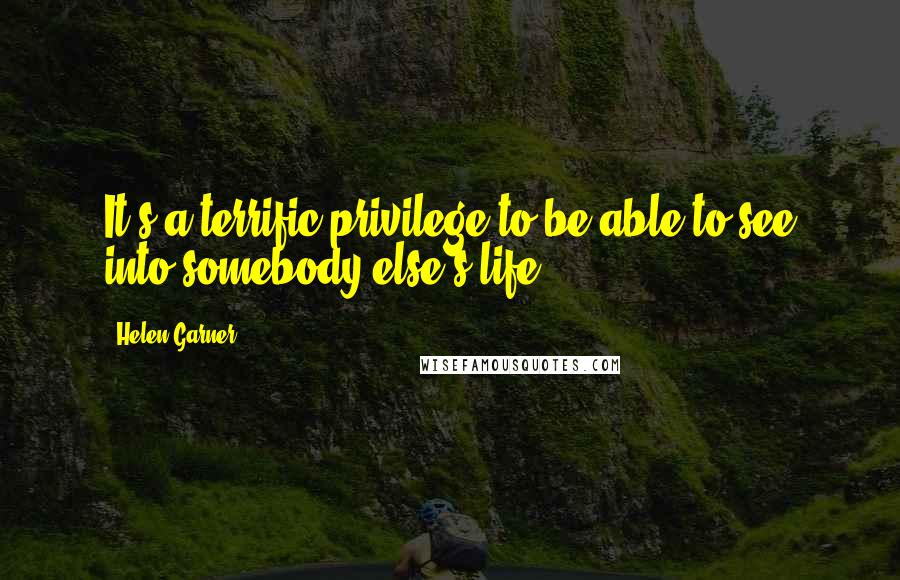 Helen Garner Quotes: It's a terrific privilege to be able to see into somebody else's life.