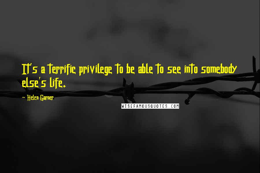 Helen Garner Quotes: It's a terrific privilege to be able to see into somebody else's life.