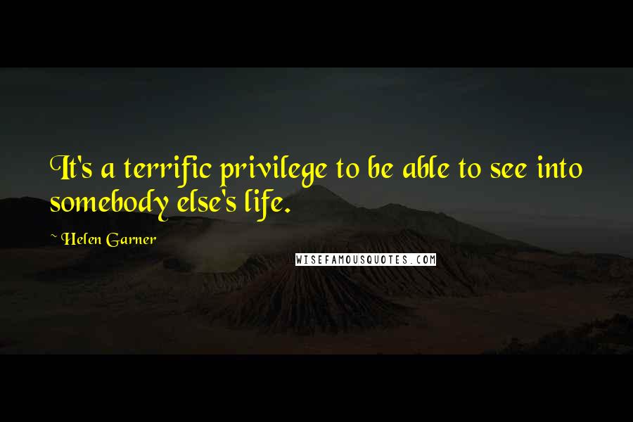 Helen Garner Quotes: It's a terrific privilege to be able to see into somebody else's life.