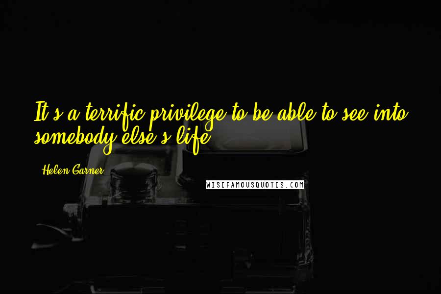 Helen Garner Quotes: It's a terrific privilege to be able to see into somebody else's life.