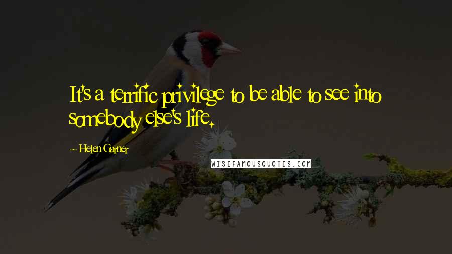 Helen Garner Quotes: It's a terrific privilege to be able to see into somebody else's life.
