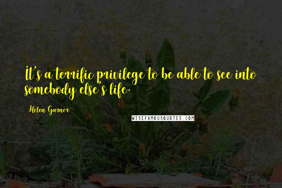 Helen Garner Quotes: It's a terrific privilege to be able to see into somebody else's life.