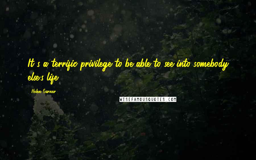 Helen Garner Quotes: It's a terrific privilege to be able to see into somebody else's life.