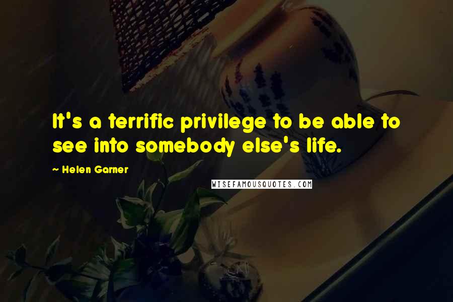 Helen Garner Quotes: It's a terrific privilege to be able to see into somebody else's life.