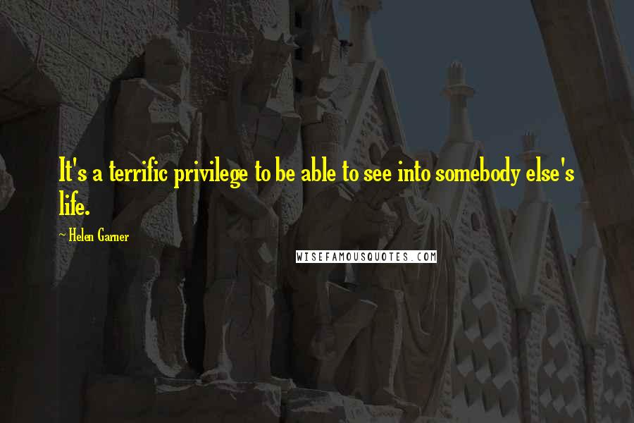 Helen Garner Quotes: It's a terrific privilege to be able to see into somebody else's life.
