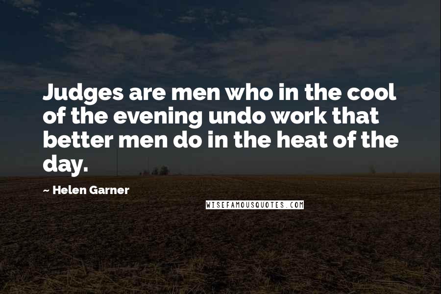 Helen Garner Quotes: Judges are men who in the cool of the evening undo work that better men do in the heat of the day.