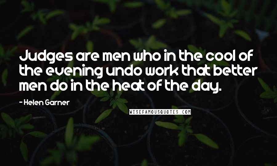 Helen Garner Quotes: Judges are men who in the cool of the evening undo work that better men do in the heat of the day.