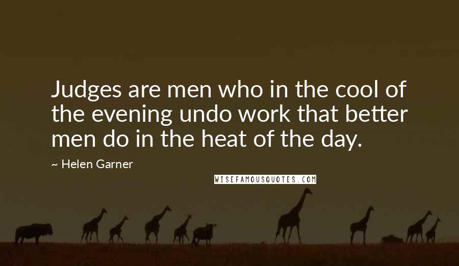 Helen Garner Quotes: Judges are men who in the cool of the evening undo work that better men do in the heat of the day.