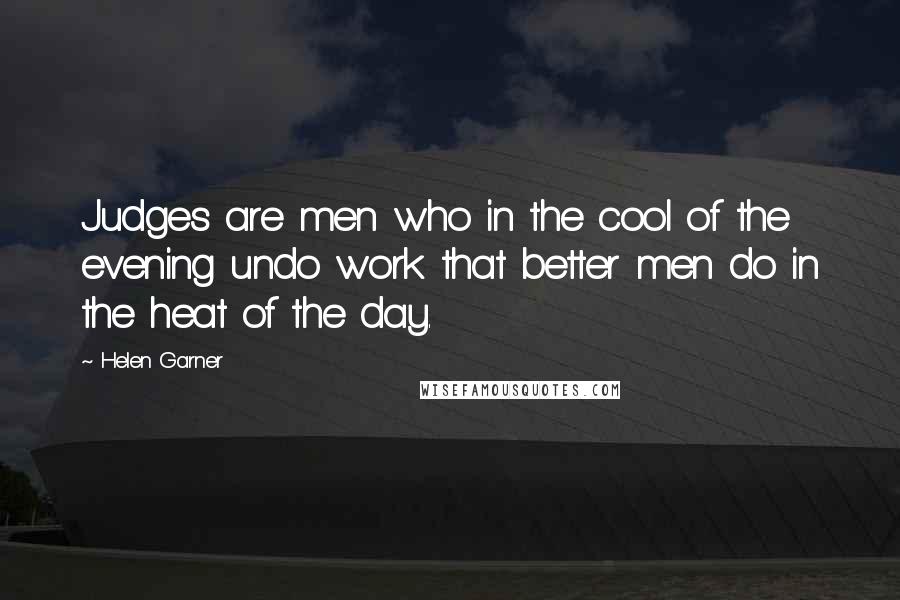 Helen Garner Quotes: Judges are men who in the cool of the evening undo work that better men do in the heat of the day.