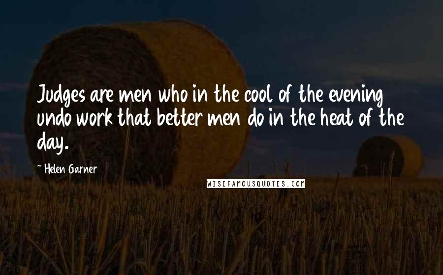 Helen Garner Quotes: Judges are men who in the cool of the evening undo work that better men do in the heat of the day.