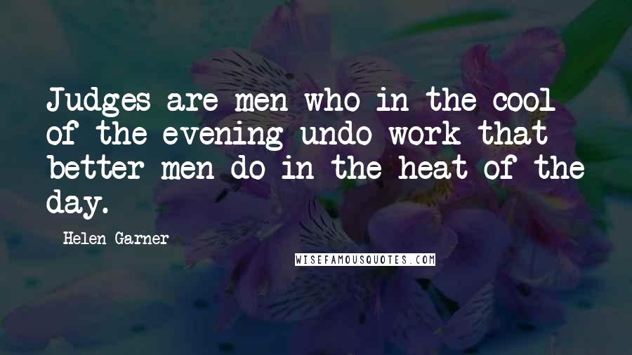 Helen Garner Quotes: Judges are men who in the cool of the evening undo work that better men do in the heat of the day.
