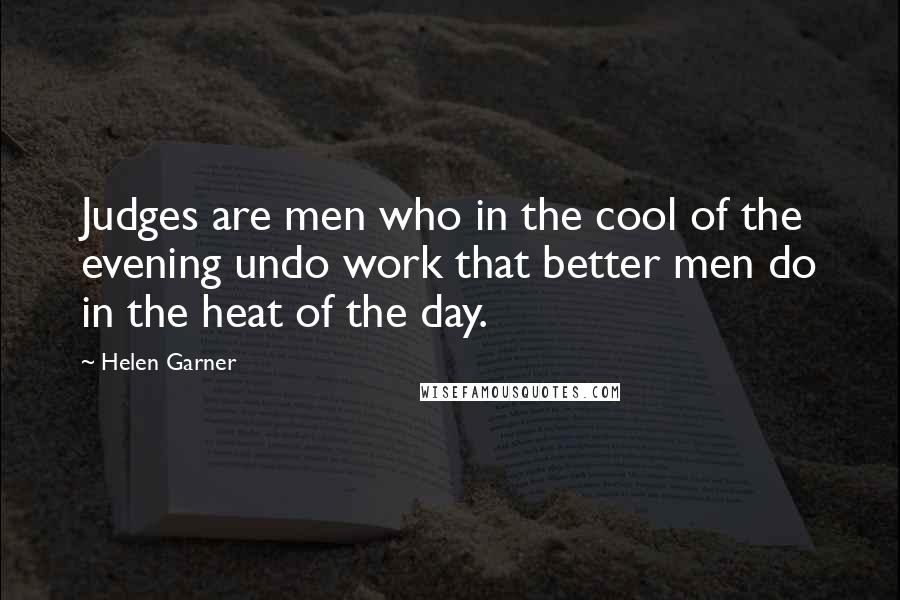 Helen Garner Quotes: Judges are men who in the cool of the evening undo work that better men do in the heat of the day.
