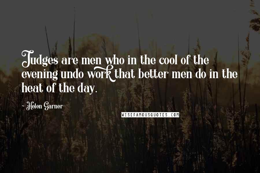 Helen Garner Quotes: Judges are men who in the cool of the evening undo work that better men do in the heat of the day.