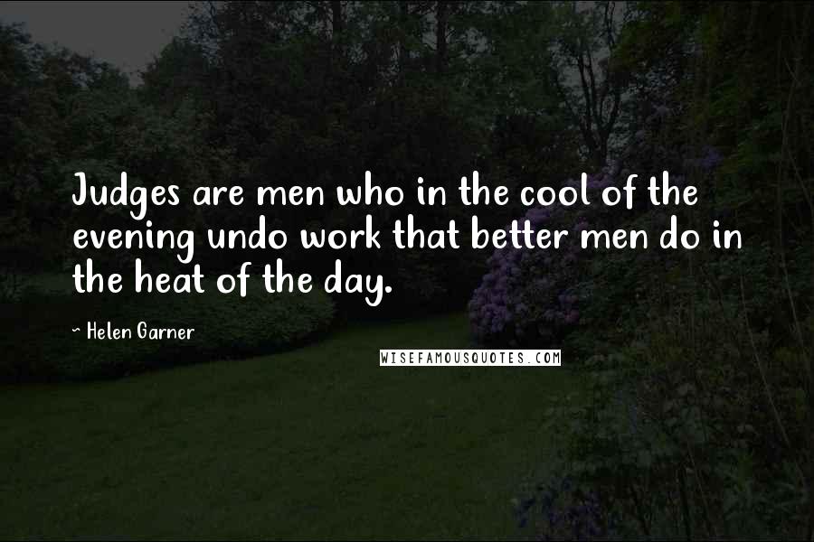 Helen Garner Quotes: Judges are men who in the cool of the evening undo work that better men do in the heat of the day.